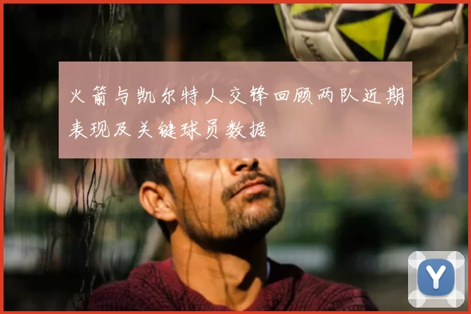 火箭与凯尔特人交锋回顾两队近期表现及关键球员数据