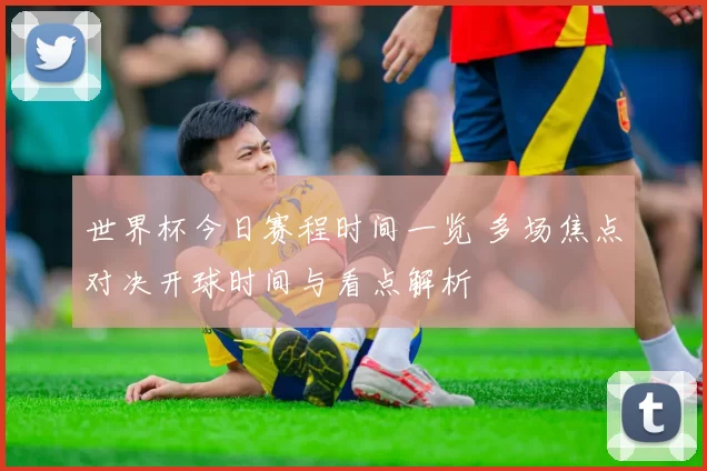 世界杯今日赛程时间一览 多场焦点对决开球时间与看点解析