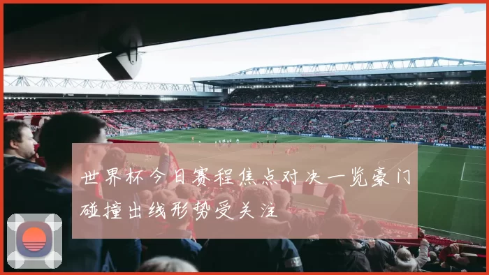 世界杯今日赛程焦点对决一览豪门碰撞出线形势受关注