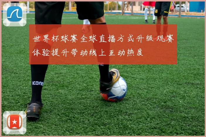 世界杯球赛全球直播方式升级 观赛体验提升带动线上互动热度