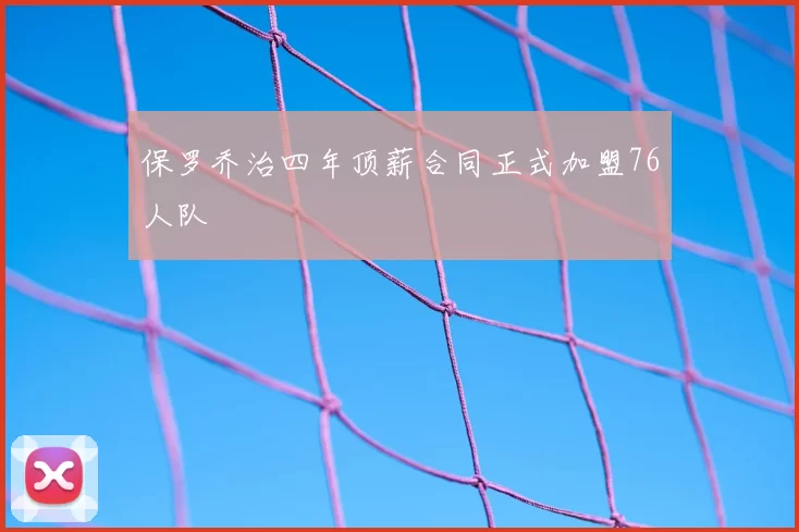 保罗乔治四年顶薪合同正式加盟76人队