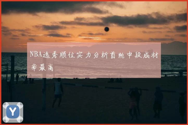 NBA选秀顺位实力分析首轮中段成材率最高