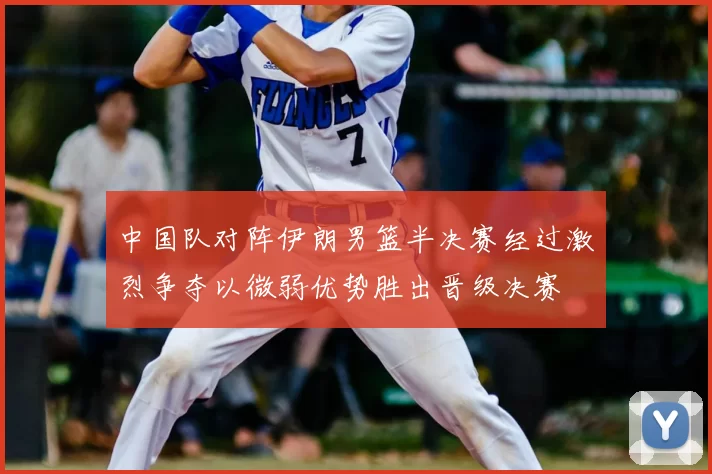 中国队对阵伊朗男篮半决赛经过激烈争夺以微弱优势胜出晋级决赛