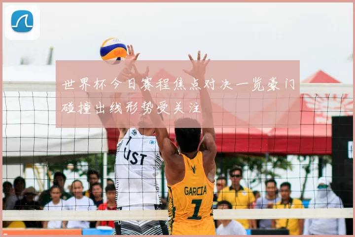 世界杯今日赛程焦点对决一览豪门碰撞出线形势受关注